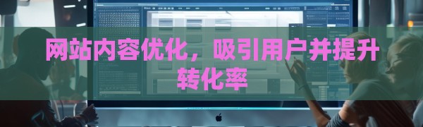 网站内容优化，吸引用户并提升转化率