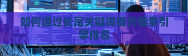 如何通过长尾关键词提升搜索引擎排名