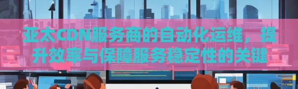亚太CDN服务商的自动化运维，提升效率与保障服务稳定性的关键