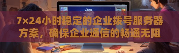 7×24小时稳定的企业拨号服务器方案，确保企业通信的畅通无阻