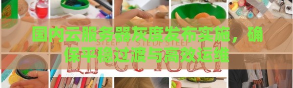 国内云服务器灰度发布实施，确保平稳过渡与高效运维