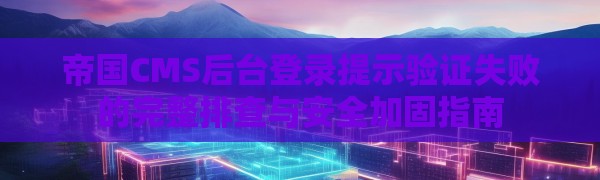 帝国CMS后台登录提示验证失败的完整排查与安全加固指南